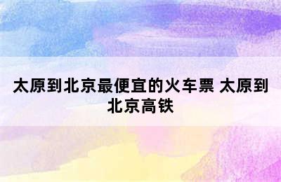 太原到北京最便宜的火车票 太原到北京高铁